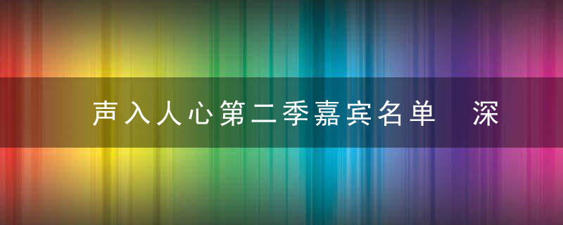 声入人心第二季嘉宾名单 深入人心2有哪些主要嘉宾